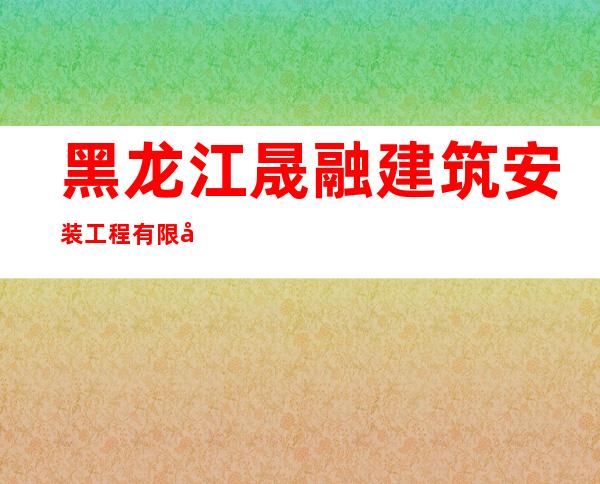 黑龙江晟融建筑安装工程有限公司